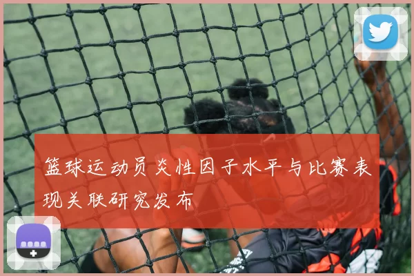 篮球运动员炎性因子水平与比赛表现关联研究发布