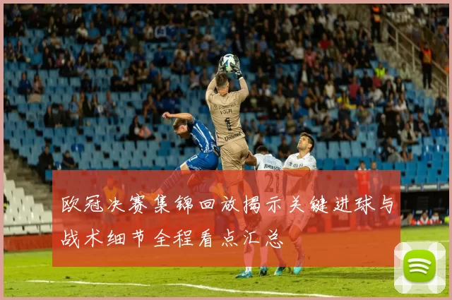 欧冠决赛集锦回放揭示关键进球与战术细节全程看点汇总