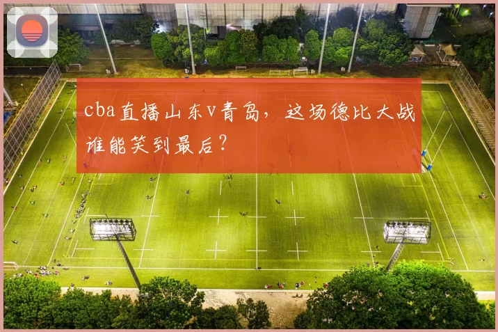 cba直播山东v青岛，这场德比大战谁能笑到最后？