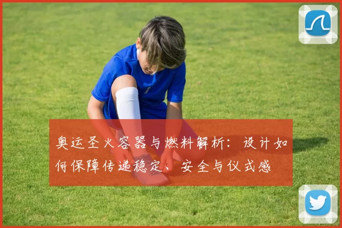 奥运圣火容器与燃料解析：设计如何保障传递稳定、安全与仪式感