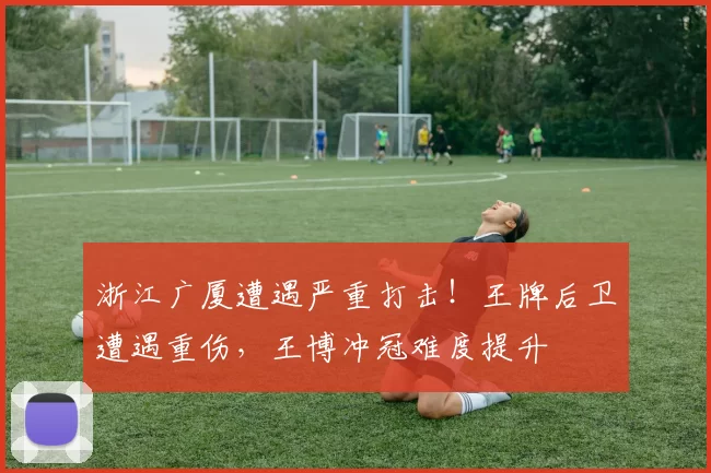 浙江广厦遭遇严重打击！王牌后卫遭遇重伤，王博冲冠难度提升