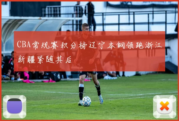 CBA常规赛积分榜辽宁本钢领跑浙江新疆紧随其后