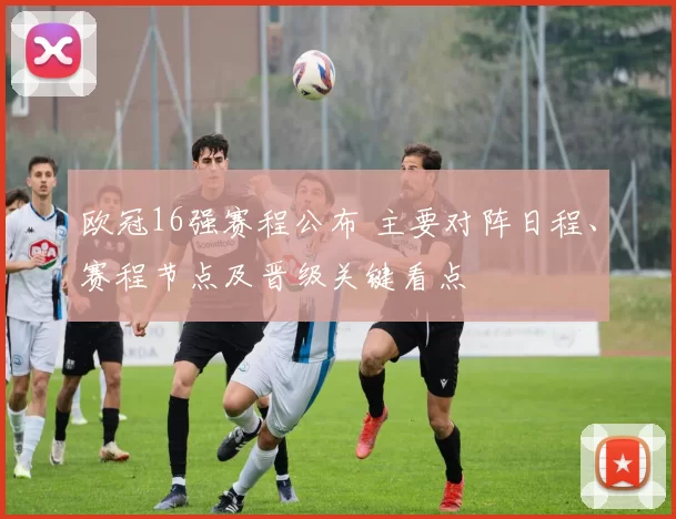 欧冠16强赛程公布 主要对阵日程、赛程节点及晋级关键看点