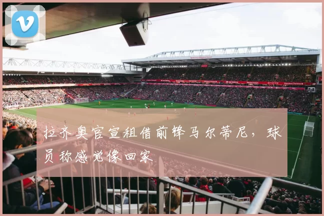 拉齐奥官宣租借前锋马尔蒂尼，球员称感觉像回家