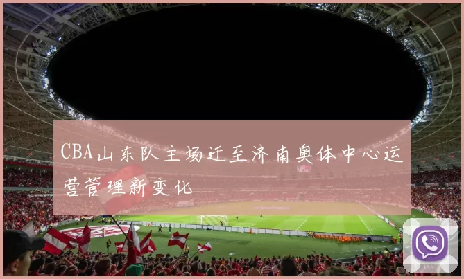 CBA山东队主场迁至济南奥体中心运营管理新变化