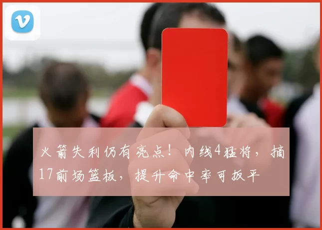 火箭失利仍有亮点！内线4猛将，摘17前场篮板，提升命中率可扳平