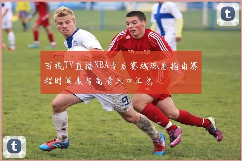 百视TV直播NBA季后赛线观看指南赛程时间表与高清入口汇总