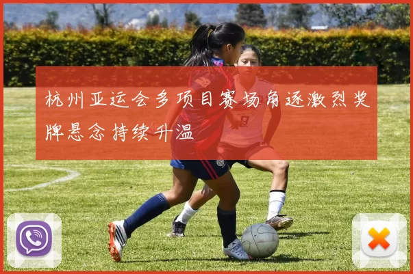 杭州亚运会多项目赛场角逐激烈奖牌悬念持续升温