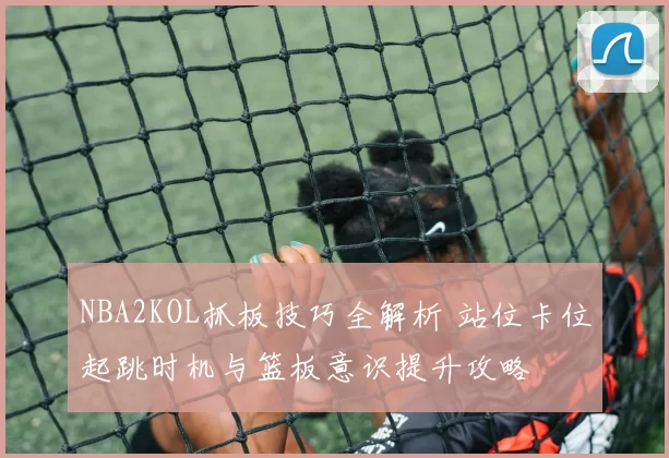 NBA2KOL抓板技巧全解析 站位卡位起跳时机与篮板意识提升攻略