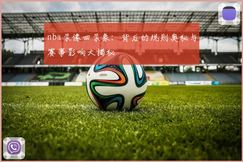 nba录像回录象：背后的规则奥秘与赛事影响大揭秘