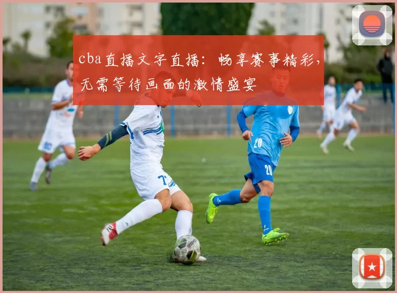 cba直播文字直播：畅享赛事精彩，无需等待画面的激情盛宴