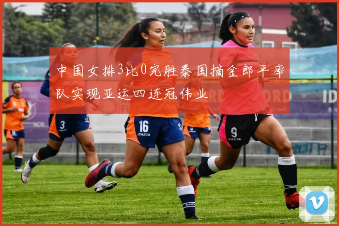 中国女排3比0完胜泰国摘金郎平率队实现亚运四连冠伟业