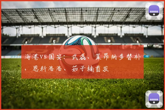 海港vs国安：武磊、莱昂纳多替补，恩科洛洛、茹子楠首发
