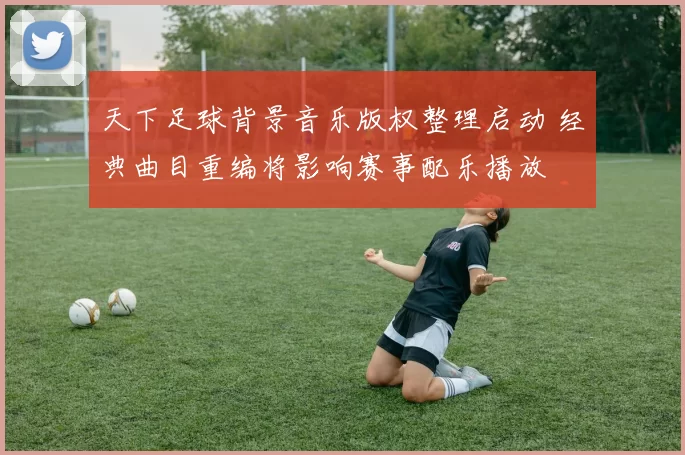 天下足球背景音乐版权整理启动 经典曲目重编将影响赛事配乐播放