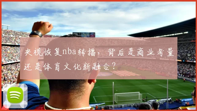 央视恢复nba转播，背后是商业考量还是体育文化新融合？