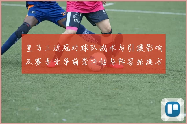 皇马三连冠对球队战术与引援影响及赛季竞争前景评估与阵容轮换方向