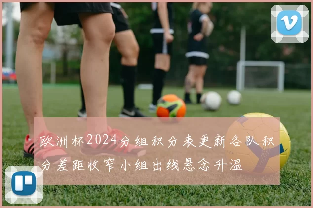 欧洲杯2024分组积分表更新各队积分差距收窄小组出线悬念升温