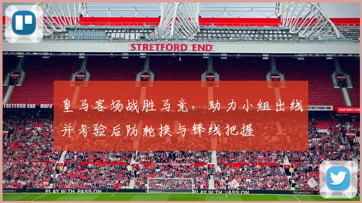 皇马客场战胜马竞，助力小组出线并考验后防轮换与锋线把握