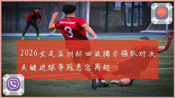2026女足亚洲杯回放揭示强队对决关键进球争冠悬念再起