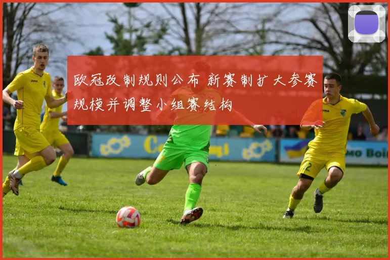 欧冠改制规则公布 新赛制扩大参赛规模并调整小组赛结构
