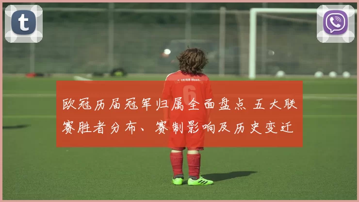 欧冠历届冠军归属全面盘点 五大联赛胜者分布、赛制影响及历史变迁