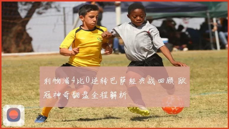 利物浦4比0逆转巴萨经典战回顾 欧冠神奇翻盘全程解析