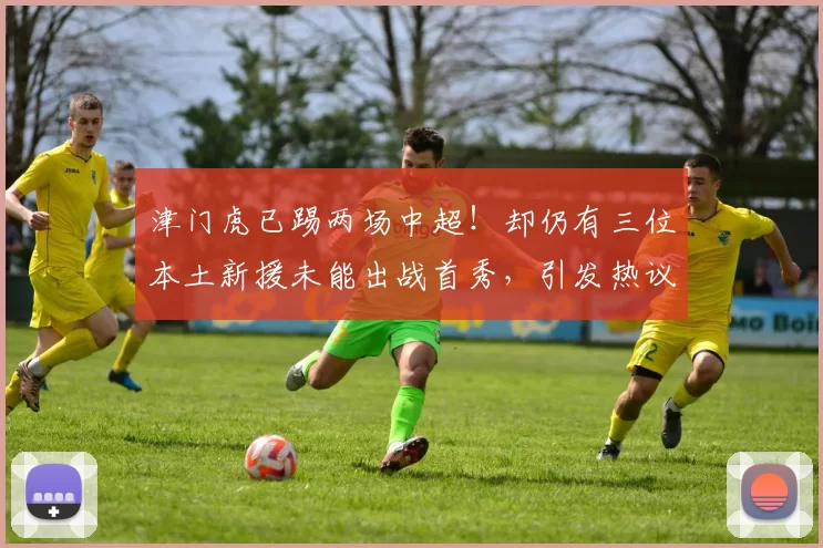 津门虎已踢两场中超！却仍有三位本土新援未能出战首秀，引发热议