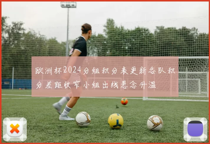 欧洲杯2024分组积分表更新各队积分差距收窄小组出线悬念升温