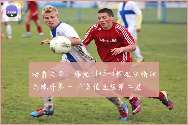 榜首之争！韩旭11+5+4帽难阻惜败无缘升第一 正负值全场第二差