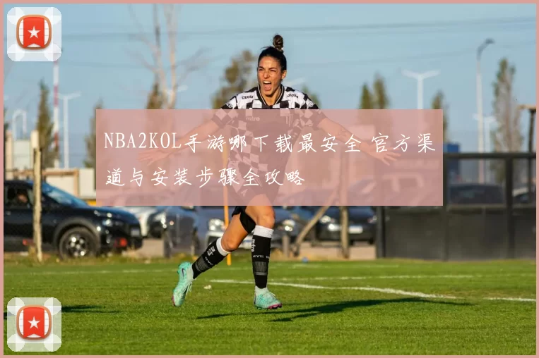 NBA2KOL手游哪下载最安全 官方渠道与安装步骤全攻略