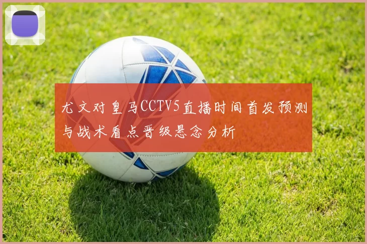 尤文对皇马CCTV5直播时间首发预测与战术看点晋级悬念分析