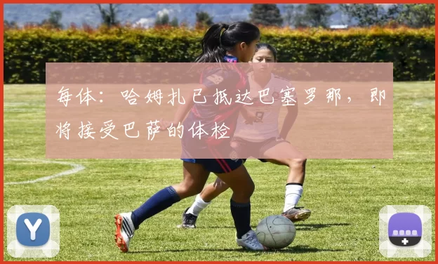 每体：哈姆扎已抵达巴塞罗那，即将接受巴萨的体检