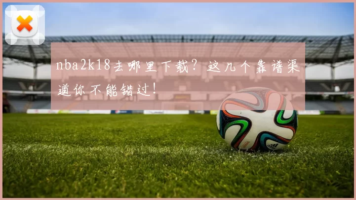 nba2k18去哪里下载？这几个靠谱渠道你不能错过！