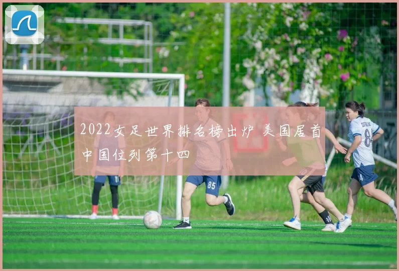 2022女足世界排名榜出炉 美国居首中国位列第十四