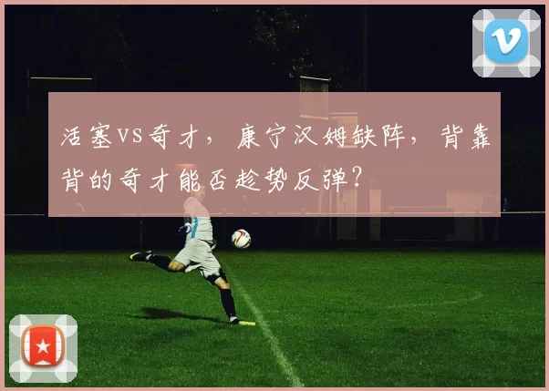 活塞vs奇才，康宁汉姆缺阵，背靠背的奇才能否趁势反弹？