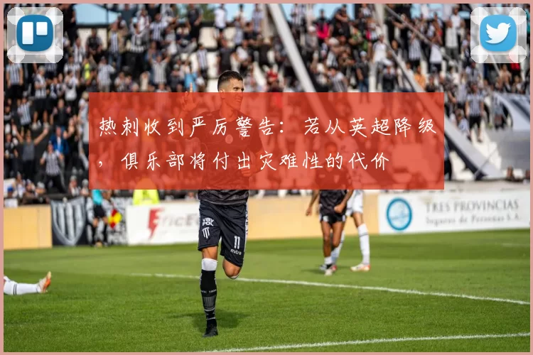 热刺收到严厉警告：若从英超降级，俱乐部将付出灾难性的代价