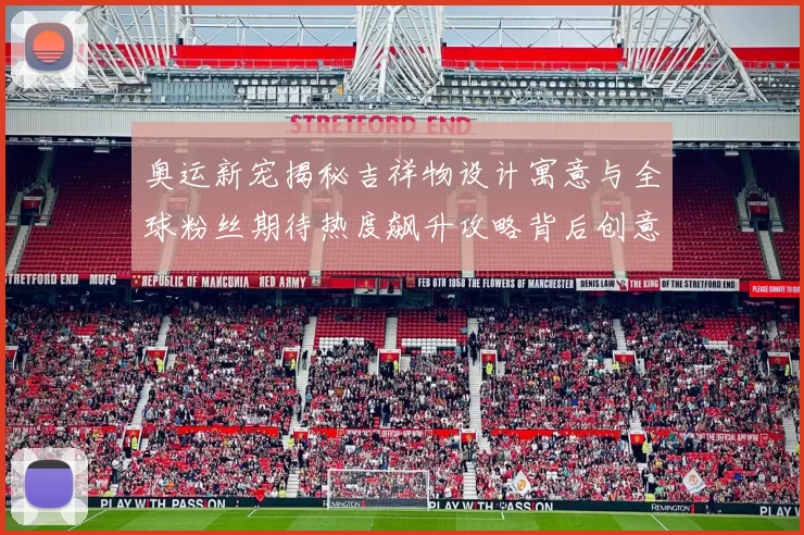 奥运新宠揭秘吉祥物设计寓意与全球粉丝期待热度飙升攻略背后创意