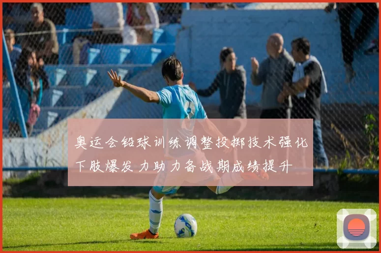 奥运会铅球训练调整投掷技术强化下肢爆发力助力备战期成绩提升