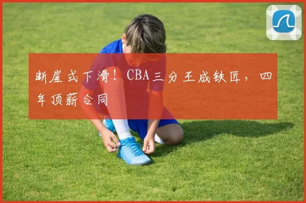 断崖式下滑！CBA三分王成铁匠，四年顶薪合同
