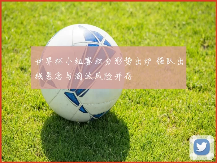 世界杯小组赛积分形势出炉 强队出线悬念与淘汰风险并存