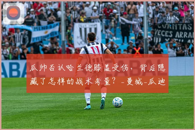 瓜帅否认哈兰德膝盖受伤，背后隐藏了怎样的战术考量？_曼城_瓜迪奥拉_比赛