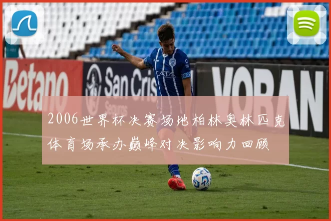 2006世界杯决赛场地柏林奥林匹克体育场承办巅峰对决影响力回顾