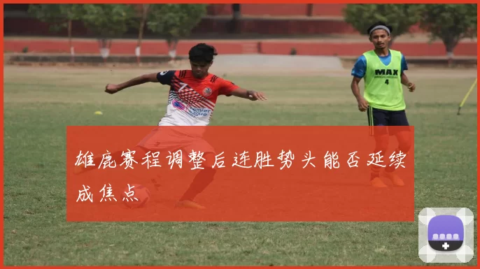 雄鹿赛程调整后连胜势头能否延续成焦点