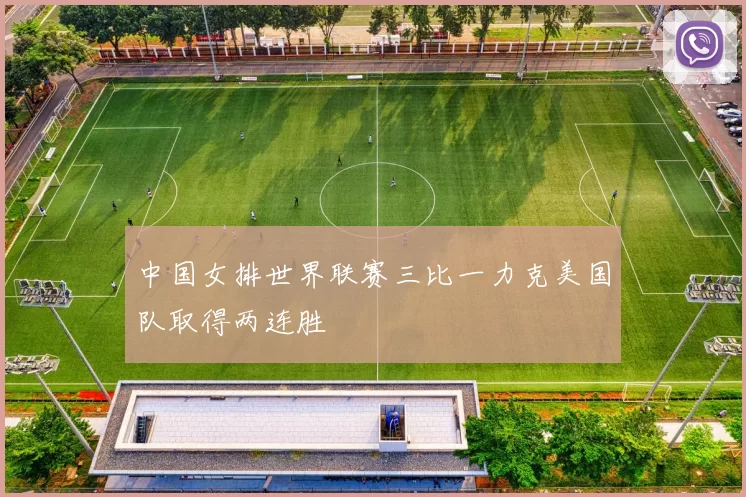 中国女排世界联赛三比一力克美国队取得两连胜