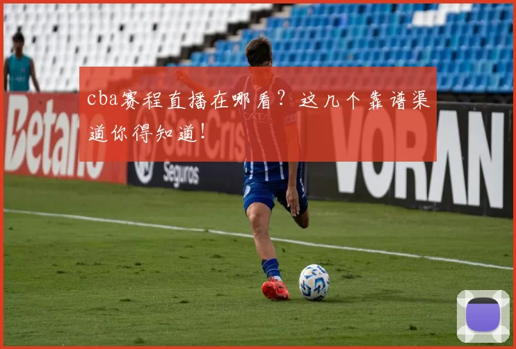 cba赛程直播在哪看？这几个靠谱渠道你得知道！