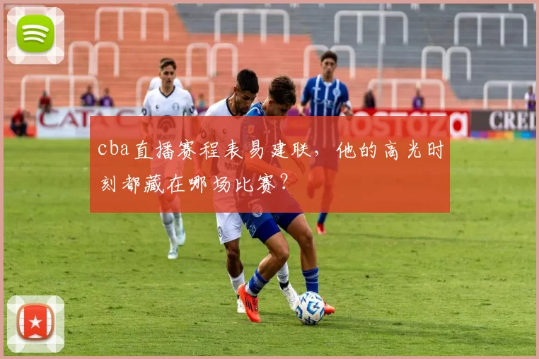 cba直播赛程表易建联，他的高光时刻都藏在哪场比赛？