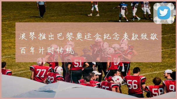 浪琴推出巴黎奥运会纪念表款致敬百年计时传统