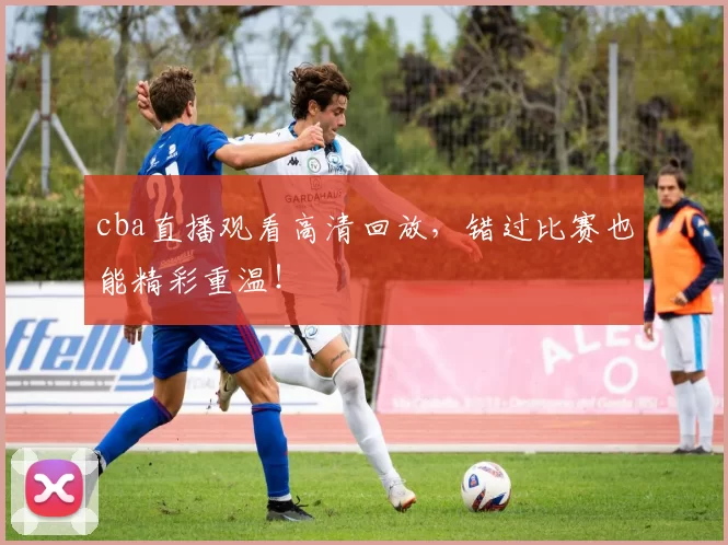 cba直播观看高清回放，错过比赛也能精彩重温！