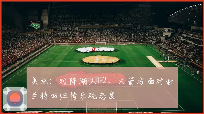 美记：对阵湖人G2，火箭方面对杜兰特回归持乐观态度