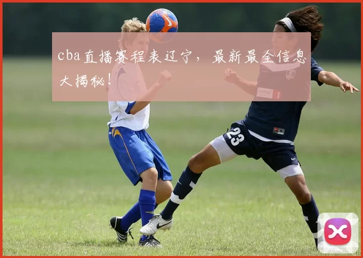 cba直播赛程表辽宁，最新最全信息大揭秘！
